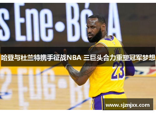 哈登与杜兰特携手征战NBA 三巨头合力重塑冠军梦想