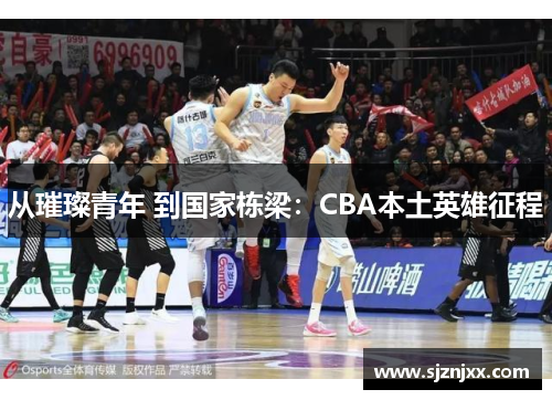 从璀璨青年 到国家栋梁：CBA本土英雄征程