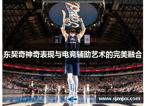 东契奇神奇表现与电竞辅助艺术的完美融合