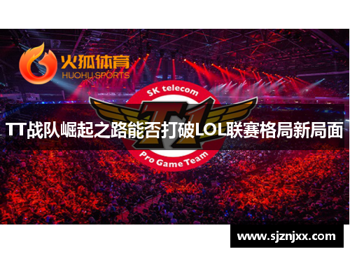 TT战队崛起之路能否打破LOL联赛格局新局面