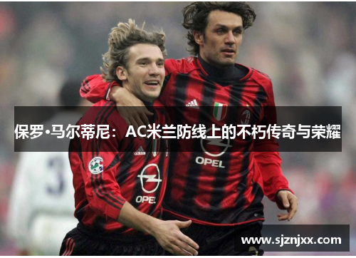 保罗·马尔蒂尼：AC米兰防线上的不朽传奇与荣耀