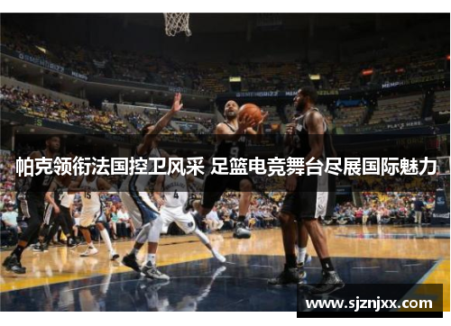 帕克领衔法国控卫风采 足篮电竞舞台尽展国际魅力