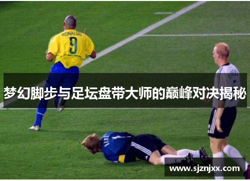 梦幻脚步与足坛盘带大师的巅峰对决揭秘