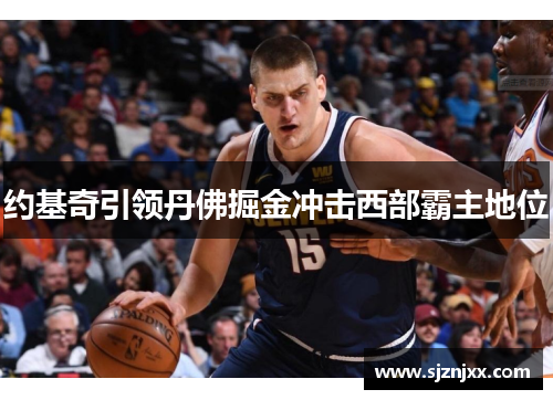 约基奇引领丹佛掘金冲击西部霸主地位