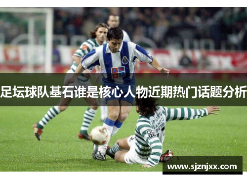 足坛球队基石谁是核心人物近期热门话题分析