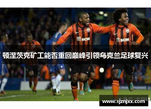 顿涅茨克矿工能否重回巅峰引领乌克兰足球复兴