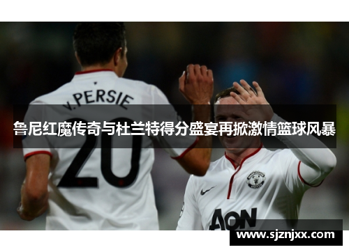 鲁尼红魔传奇与杜兰特得分盛宴再掀激情篮球风暴