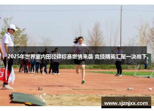 2025年世界室内田径锦标赛燃情来袭 竞技精英汇聚一决高下