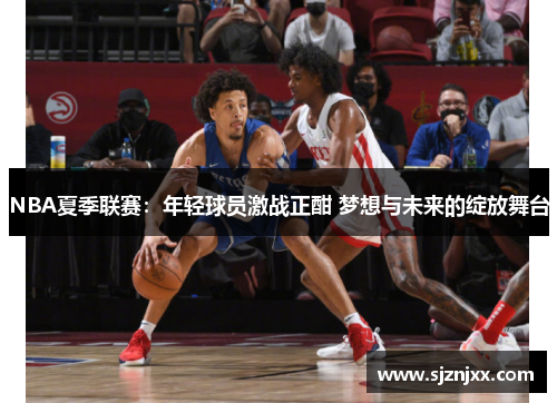 NBA夏季联赛：年轻球员激战正酣 梦想与未来的绽放舞台