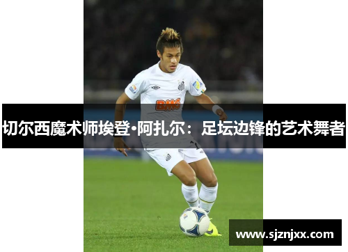 切尔西魔术师埃登·阿扎尔：足坛边锋的艺术舞者