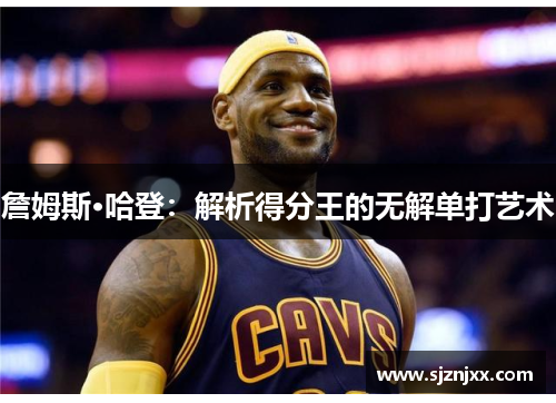 詹姆斯·哈登：解析得分王的无解单打艺术