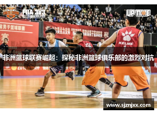 非洲篮球联赛崛起：探秘非洲篮球俱乐部的激烈对抗