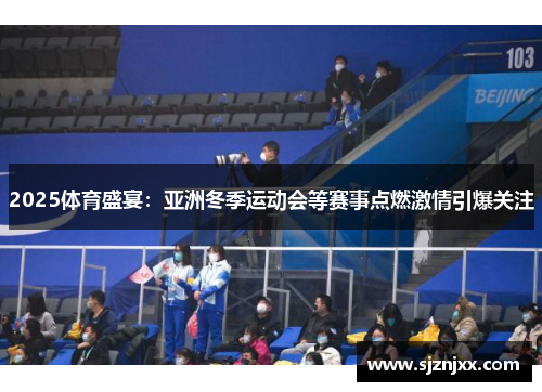 2025体育盛宴：亚洲冬季运动会等赛事点燃激情引爆关注