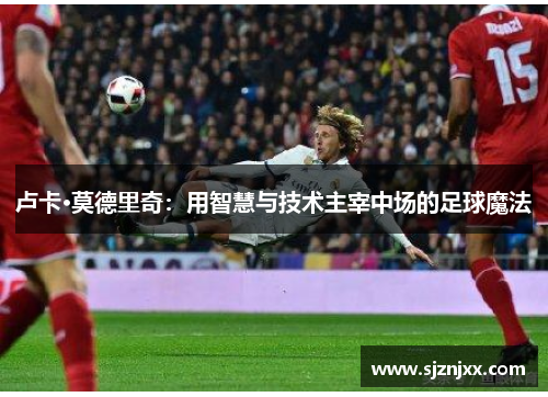 卢卡·莫德里奇：用智慧与技术主宰中场的足球魔法