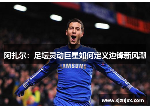阿扎尔：足坛灵动巨星如何定义边锋新风潮