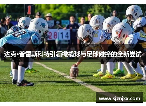 达克·普雷斯科特引领橄榄球与足球碰撞的全新尝试