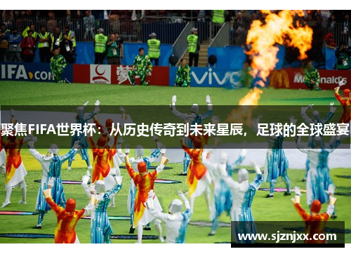 聚焦FIFA世界杯：从历史传奇到未来星辰，足球的全球盛宴