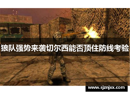 狼队强势来袭切尔西能否顶住防线考验