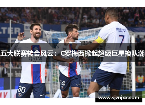 五大联赛转会风云：C罗梅西掀起超级巨星换队潮