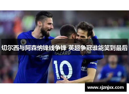切尔西与阿森纳锋线争锋 英超争冠谁能笑到最后