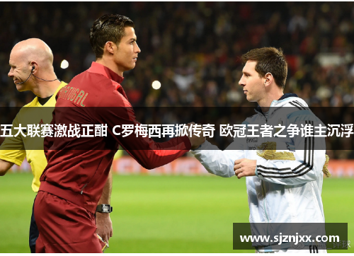 五大联赛激战正酣 C罗梅西再掀传奇 欧冠王者之争谁主沉浮