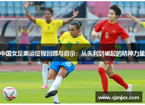 中国女足奥运征程回顾与启示：从失利到崛起的精神力量