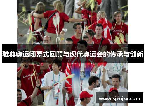 雅典奥运闭幕式回顾与现代奥运会的传承与创新
